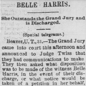 A Salt Lake City newspaper reported on Belle Harris’s release from the Utah Territorial Penitentiary on 31 August 1883 after 106 days’ confinement on a contempt charge. After the grand jury that had convicted her disbanded, the report noted, “an order was issued for the release of the contumacious witness.” (“Belle Harris,” <em>Salt Lake Herald-Republican,</em> 1 Sept. 1883, 8.)